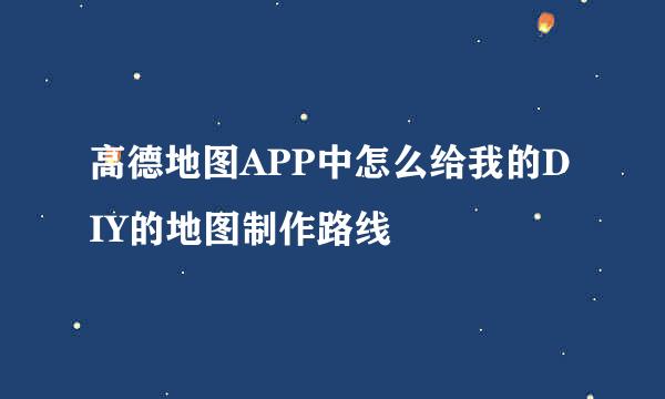 高德地图APP中怎么给我的DIY的地图制作路线