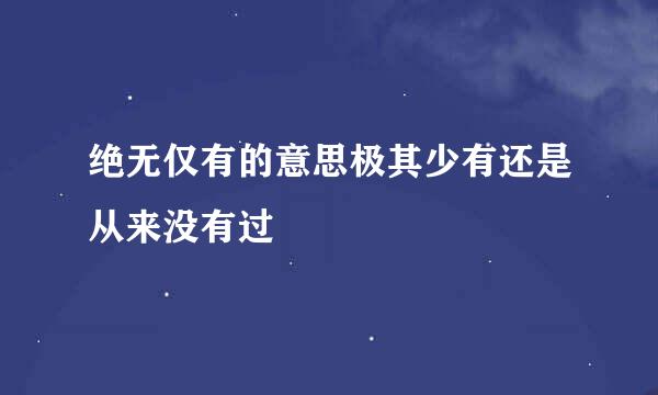 绝无仅有的意思极其少有还是从来没有过