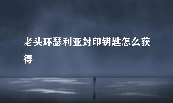 老头环瑟利亚封印钥匙怎么获得