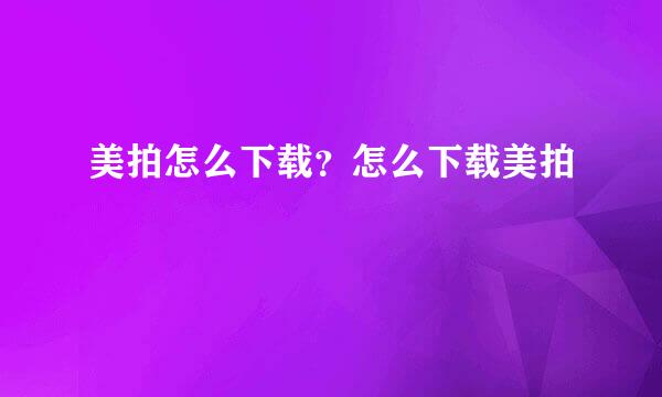 美拍怎么下载？怎么下载美拍