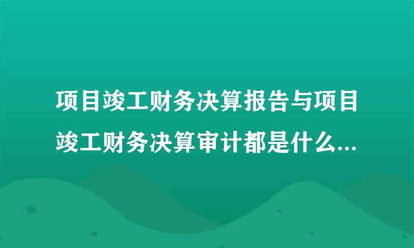 项目竣工财务决算报告与项目竣工财务决算审计都是什么？他们之间是什么关系