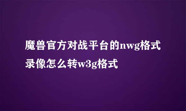 魔兽官方对战平台的nwg格式录像怎么转w3g格式