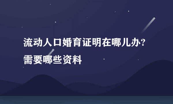 流动人口婚育证明在哪儿办?需要哪些资料