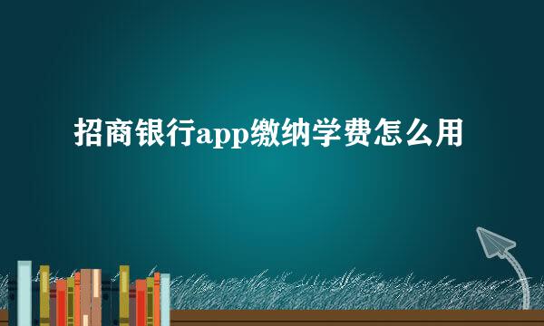 招商银行app缴纳学费怎么用