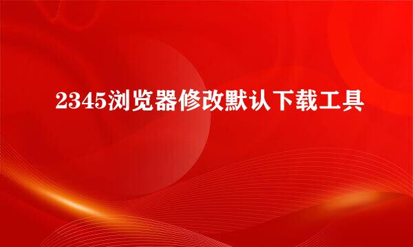 2345浏览器修改默认下载工具