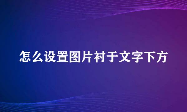 怎么设置图片衬于文字下方