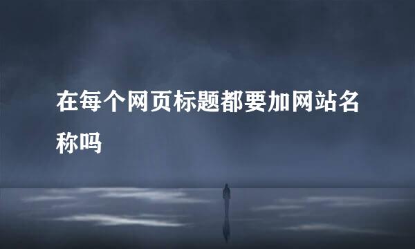 在每个网页标题都要加网站名称吗