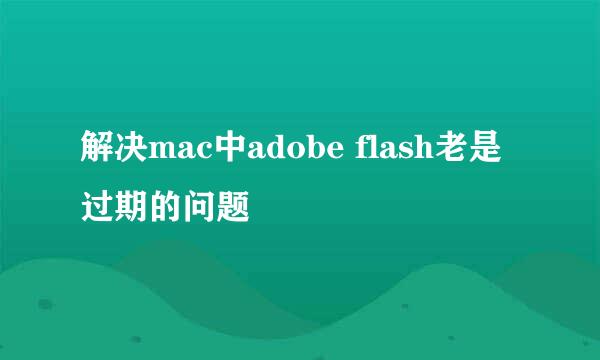 解决mac中adobe flash老是过期的问题