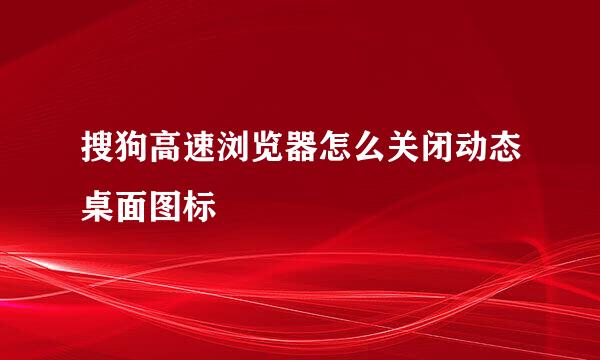 搜狗高速浏览器怎么关闭动态桌面图标
