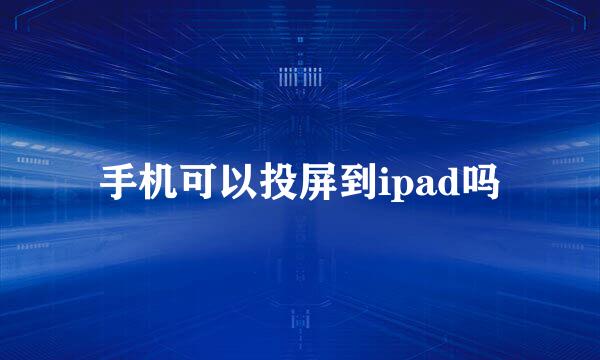 手机可以投屏到ipad吗