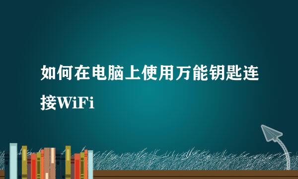 如何在电脑上使用万能钥匙连接WiFi