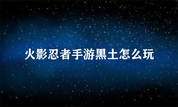 火影忍者手游黑土怎么玩