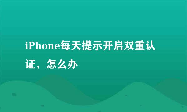 iPhone每天提示开启双重认证，怎么办