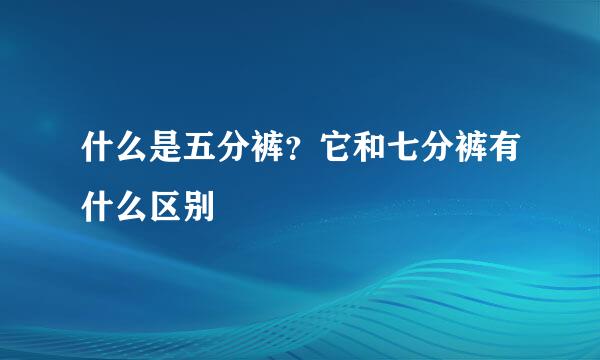 什么是五分裤？它和七分裤有什么区别