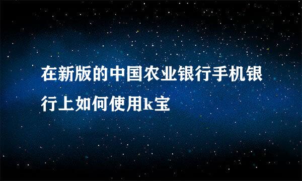 在新版的中国农业银行手机银行上如何使用k宝