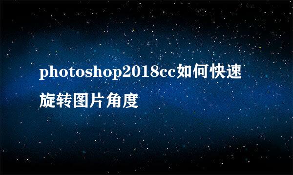 photoshop2018cc如何快速旋转图片角度