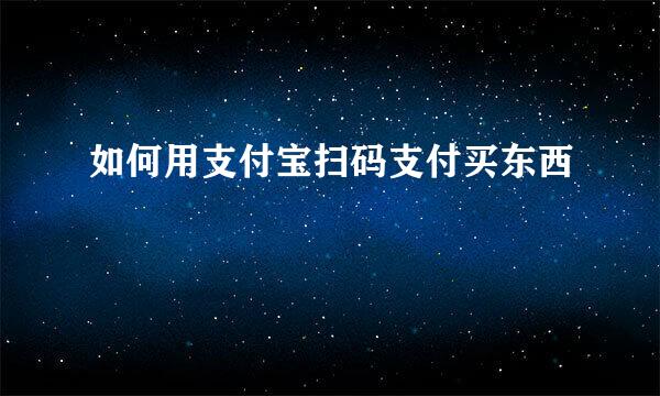 如何用支付宝扫码支付买东西