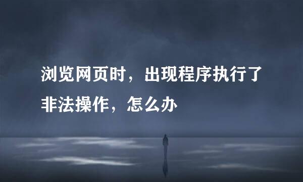 浏览网页时，出现程序执行了非法操作，怎么办
