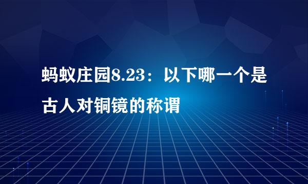 蚂蚁庄园8.23:以下哪一个是古人对铜镜的称谓