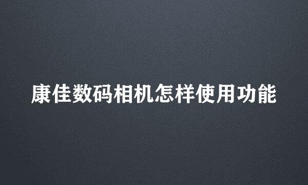 康佳数码相机怎样使用功能
