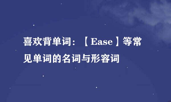 喜欢背单词：【Ease】等常见单词的名词与形容词