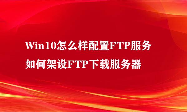 Win10怎么样配置FTP服务 如何架设FTP下载服务器
