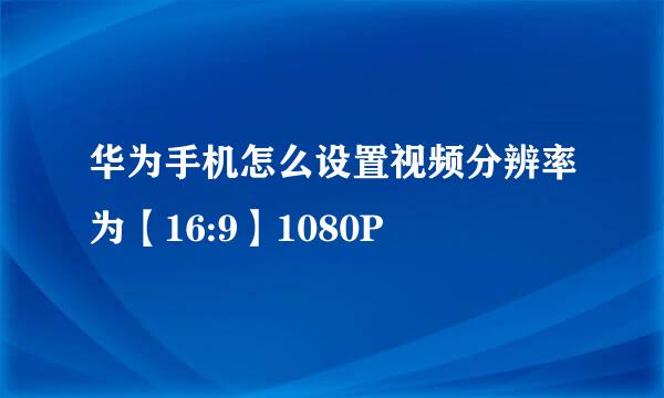 华为手机怎么设置视频分辨率为【16:9】1080P