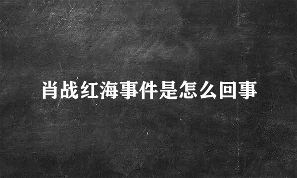 肖战红海事件是怎么回事