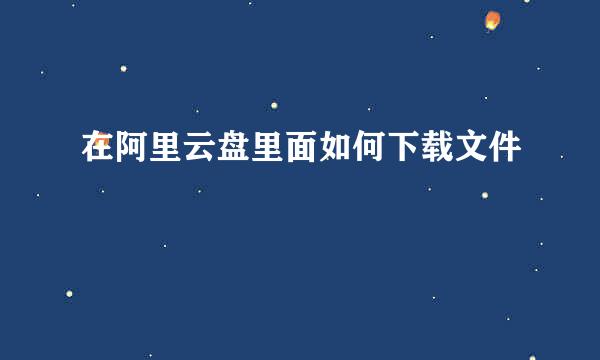 在阿里云盘里面如何下载文件