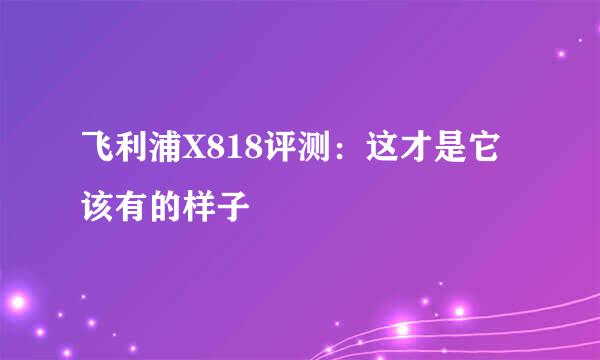 飞利浦X818评测：这才是它该有的样子