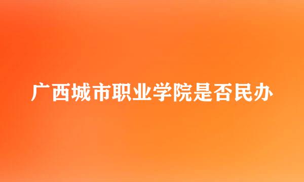 广西城市职业学院是否民办
