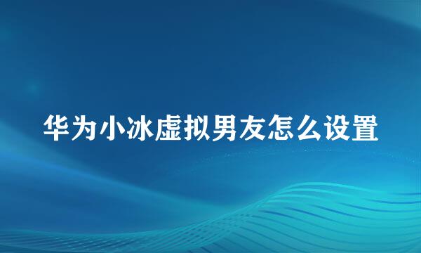 华为小冰虚拟男友怎么设置