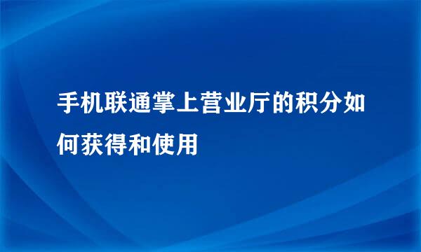手机联通掌上营业厅的积分如何获得和使用