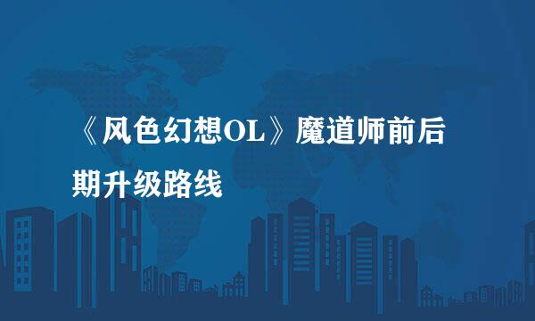 《风色幻想OL》魔道师前后期升级路线