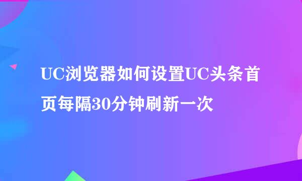 UC浏览器如何设置UC头条首页每隔30分钟刷新一次