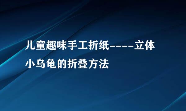 儿童趣味手工折纸----立体小乌龟的折叠方法