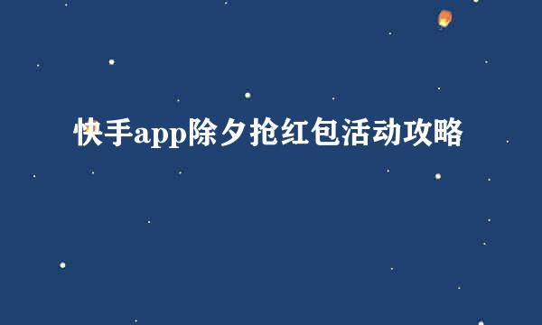 快手app除夕抢红包活动攻略
