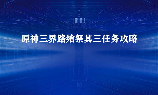 原神三界路飨祭其三任务攻略