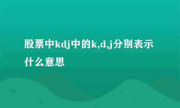股票中kdj中的k,d,j分别表示什么意思