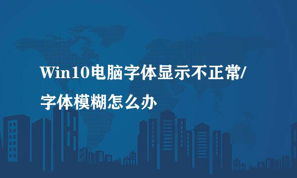 Win10电脑字体显示不正常/字体模糊怎么办
