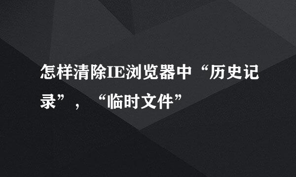 怎样清除IE浏览器中“历史记录”，“临时文件”