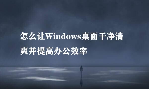 怎么让Windows桌面干净清爽并提高办公效率