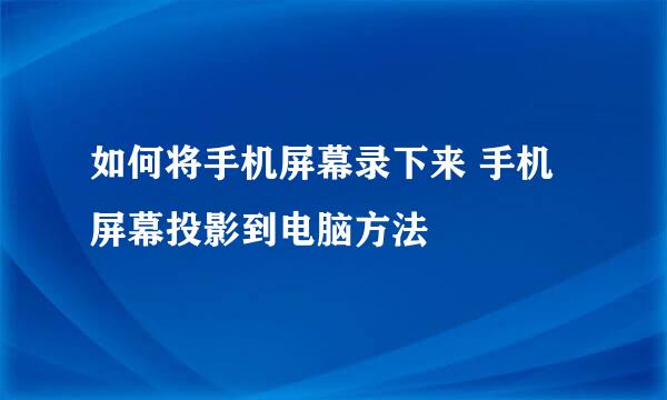 如何将手机屏幕录下来 手机屏幕投影到电脑方法