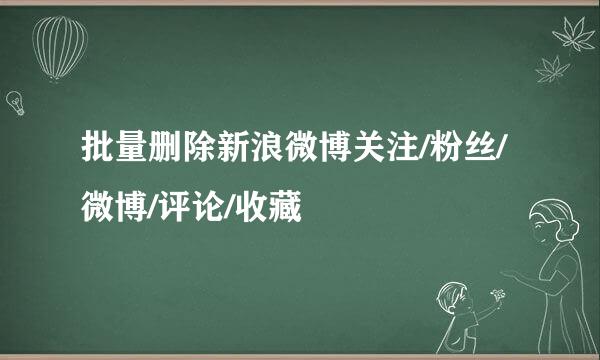 批量删除新浪微博关注/粉丝/微博/评论/收藏
