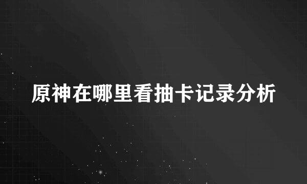 原神在哪里看抽卡记录分析