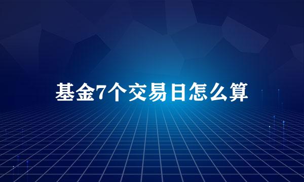 基金7个交易日怎么算