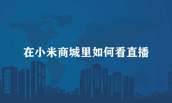 在小米商城里如何看直播