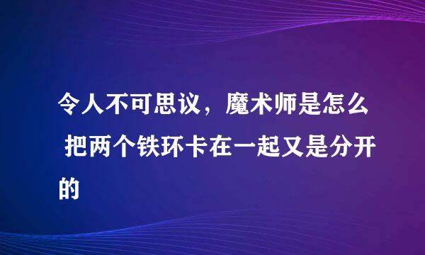 令人不可思议，魔术师是怎么 把两个铁环卡在一起又是分开的