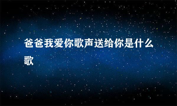 爸爸我爱你歌声送给你是什么歌