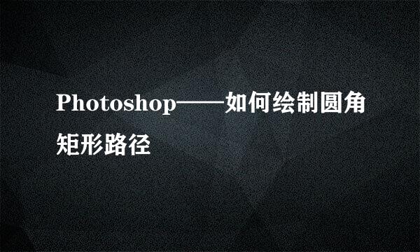 Photoshop——如何绘制圆角矩形路径